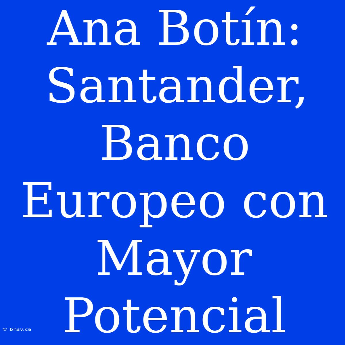 Ana Botín: Santander, Banco Europeo Con Mayor Potencial