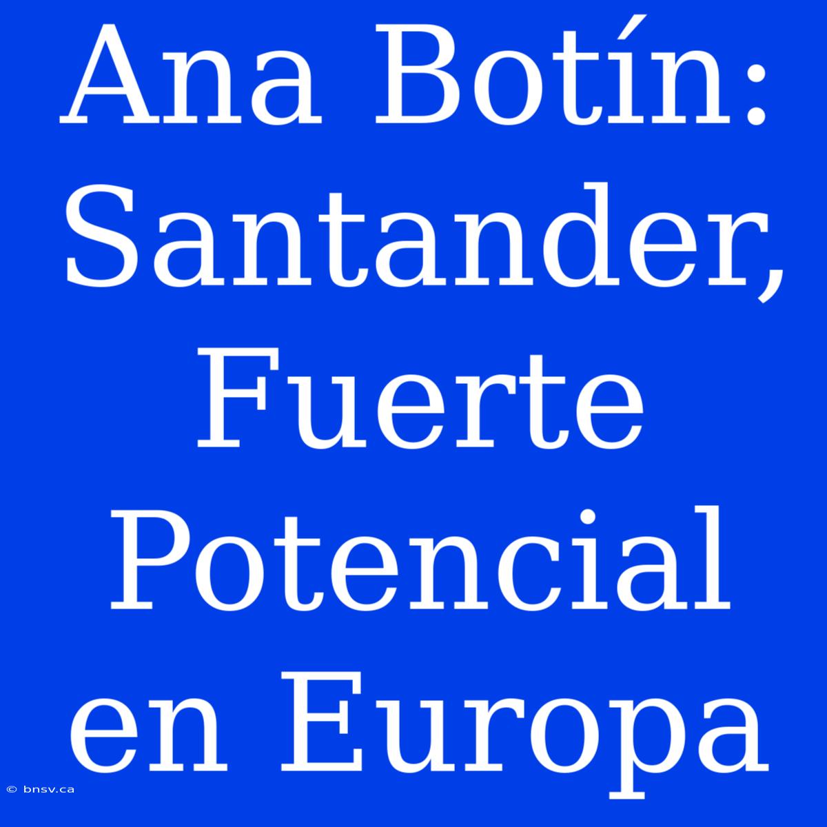 Ana Botín: Santander, Fuerte Potencial En Europa