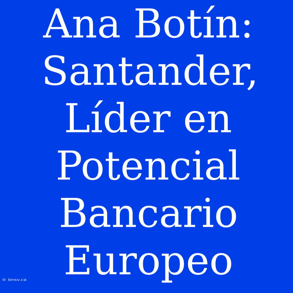 Ana Botín: Santander, Líder En Potencial Bancario Europeo