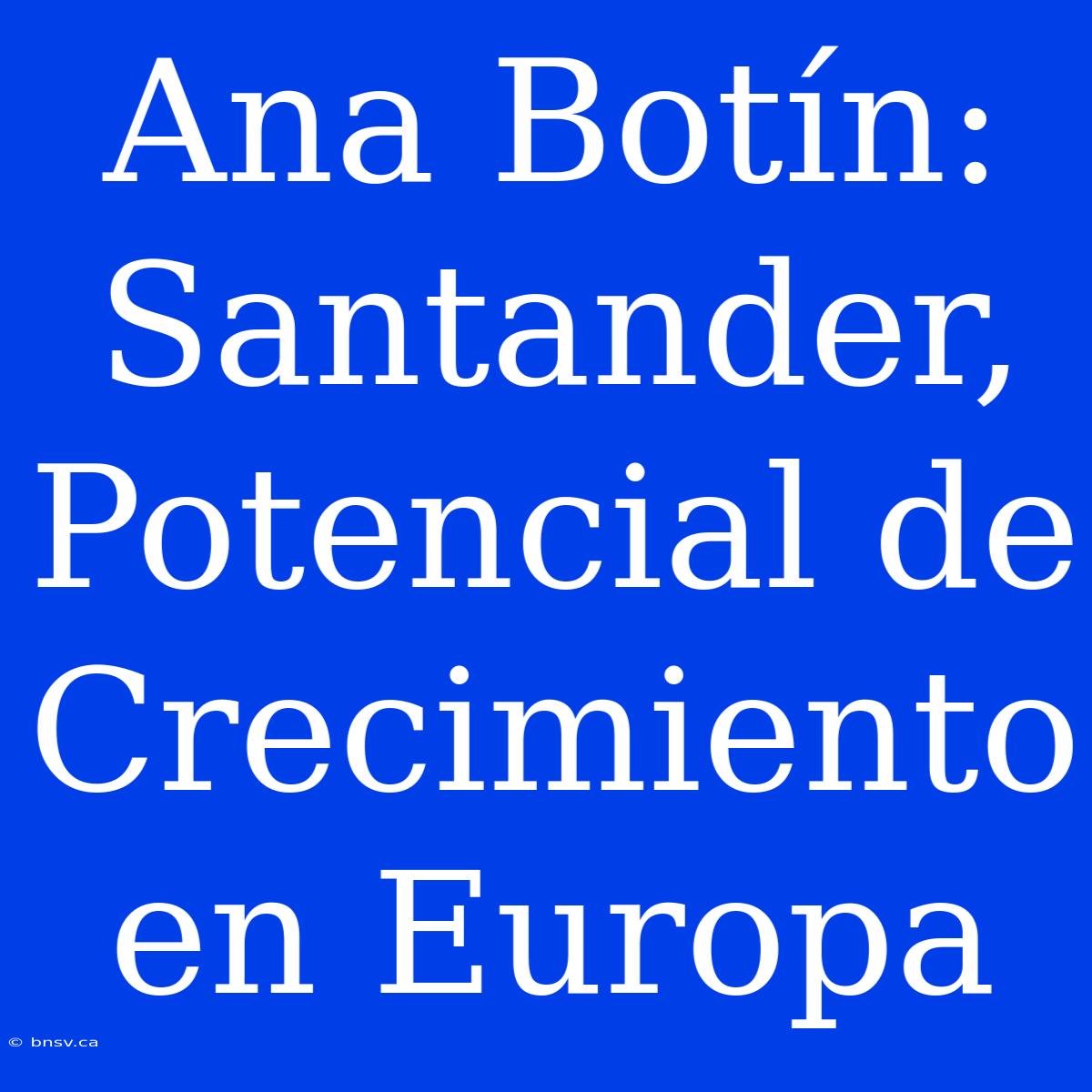 Ana Botín: Santander, Potencial De Crecimiento En Europa