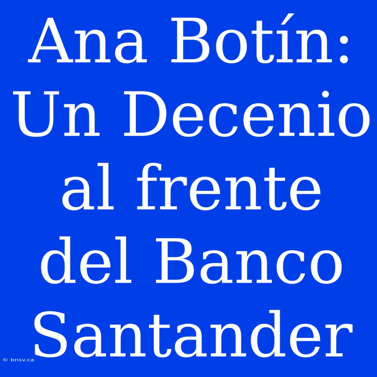 Ana Botín: Un Decenio Al Frente Del Banco Santander