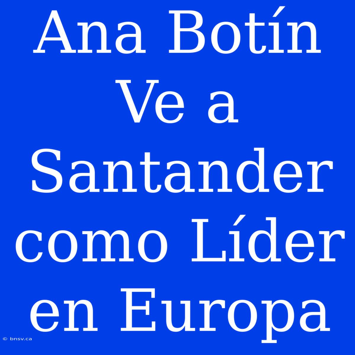 Ana Botín Ve A Santander Como Líder En Europa