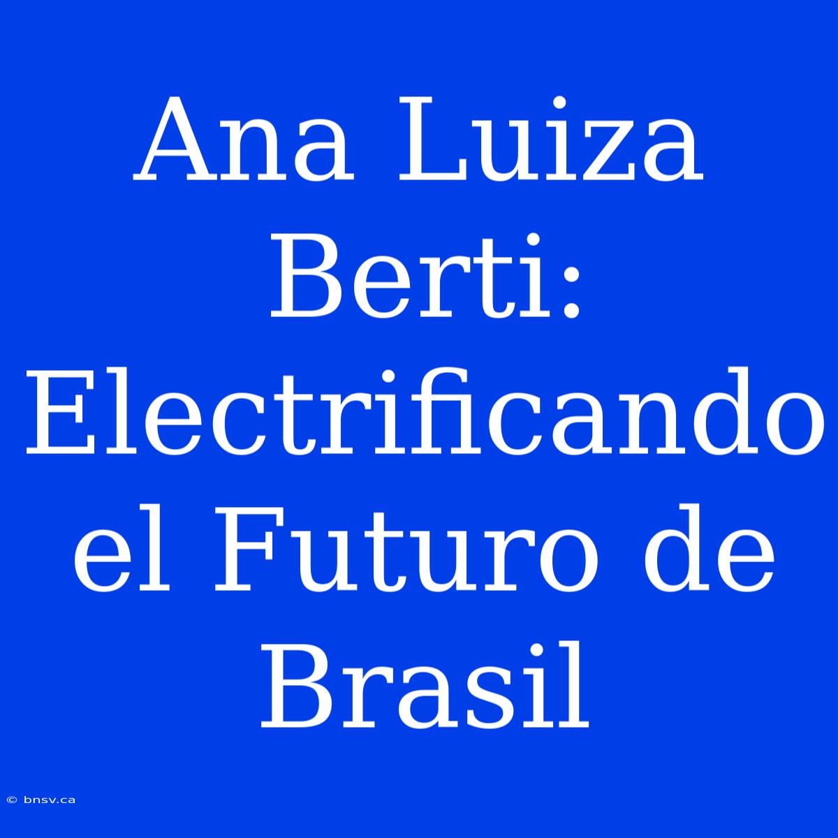 Ana Luiza Berti: Electrificando El Futuro De Brasil