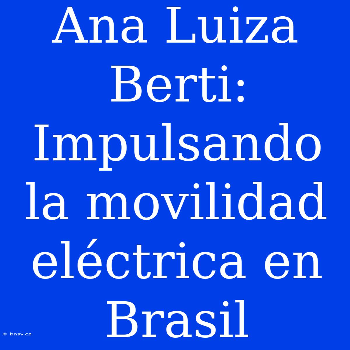 Ana Luiza Berti: Impulsando La Movilidad Eléctrica En Brasil