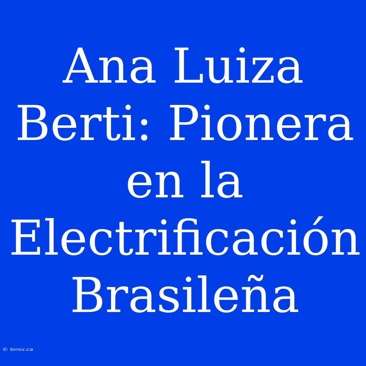 Ana Luiza Berti: Pionera En La Electrificación Brasileña