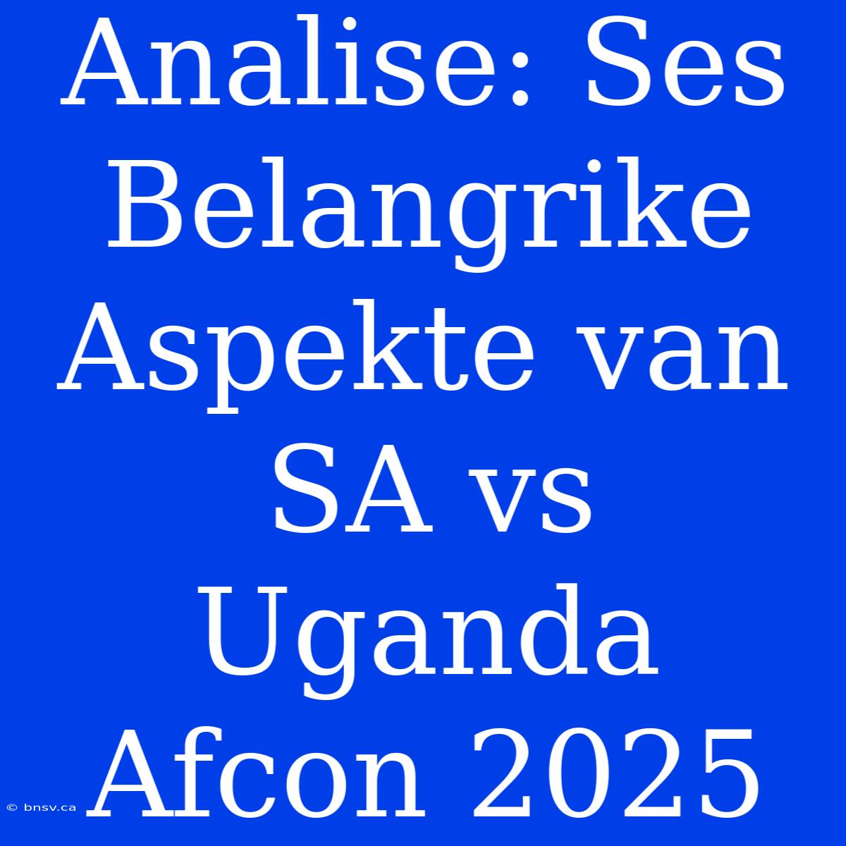 Analise: Ses Belangrike Aspekte Van SA Vs Uganda Afcon 2025