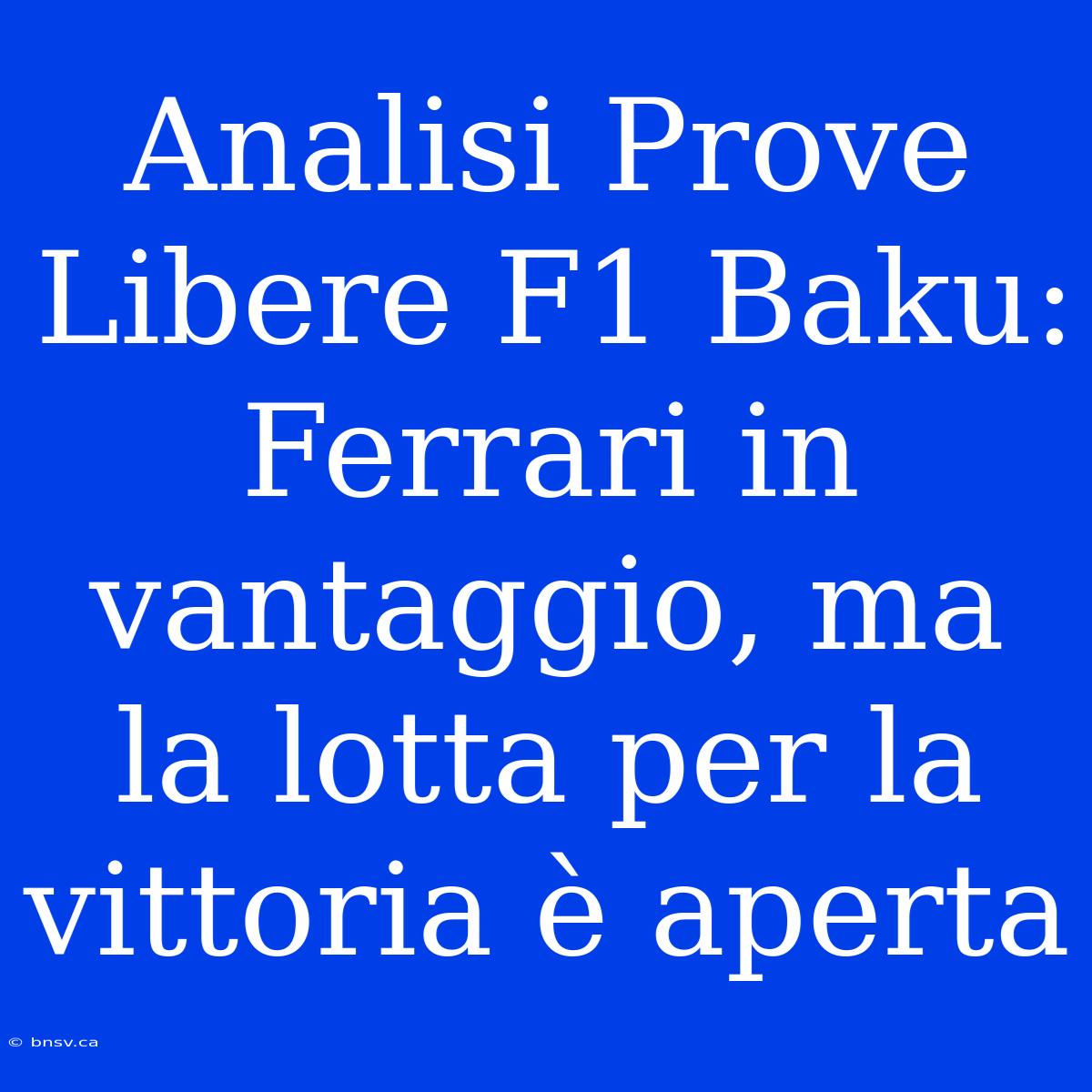 Analisi Prove Libere F1 Baku: Ferrari In Vantaggio, Ma La Lotta Per La Vittoria È Aperta