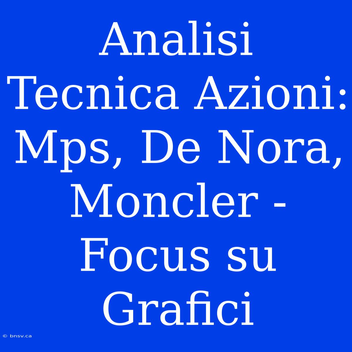 Analisi Tecnica Azioni: Mps, De Nora, Moncler - Focus Su Grafici