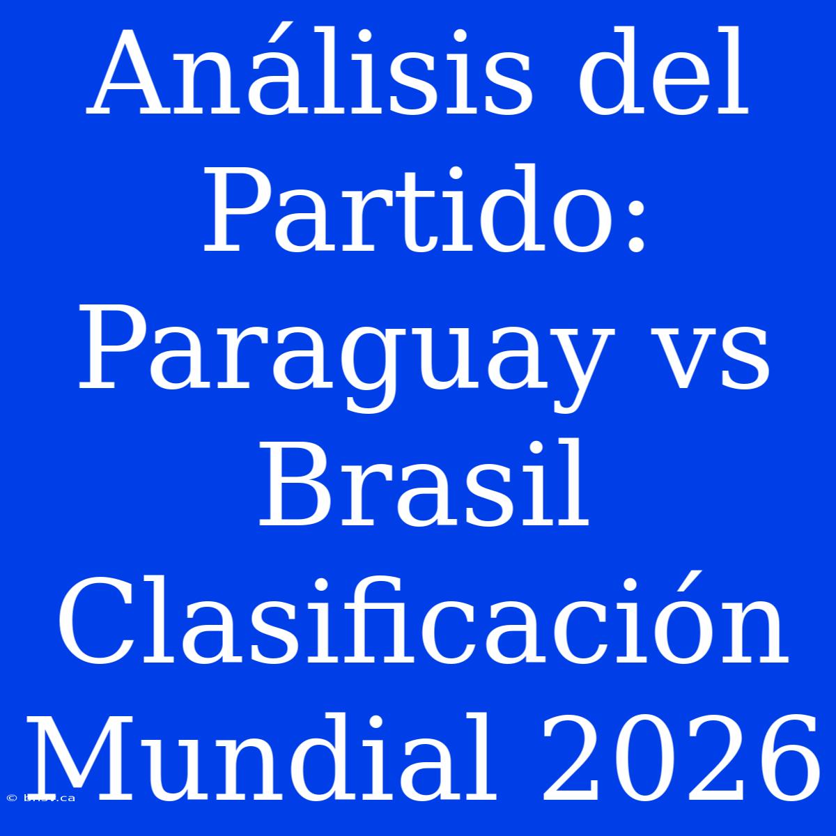 Análisis Del Partido: Paraguay Vs Brasil Clasificación Mundial 2026