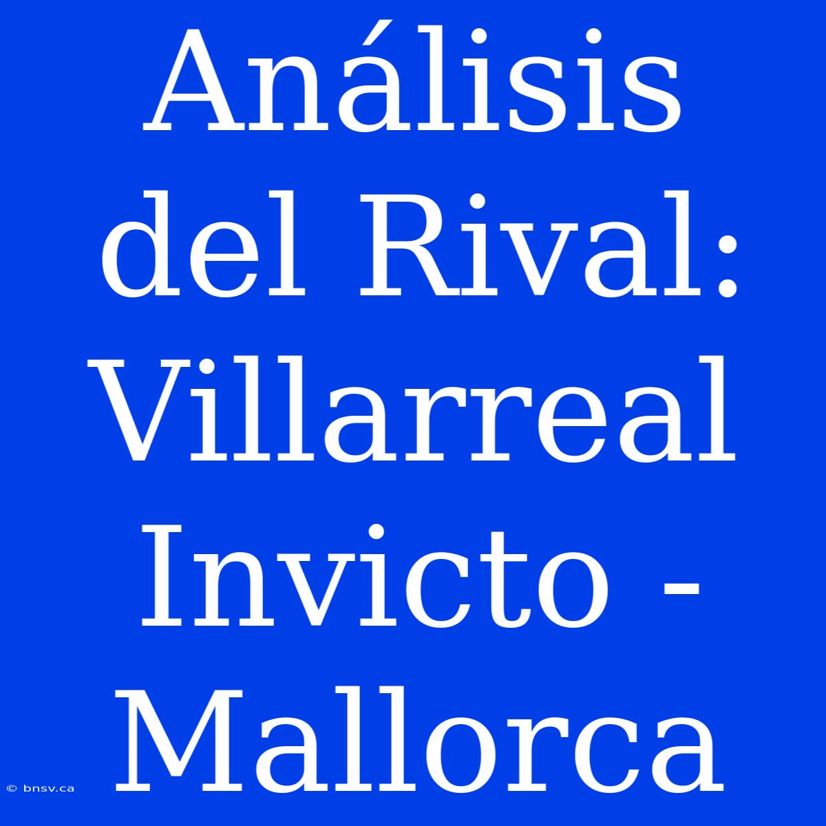 Análisis Del Rival: Villarreal Invicto - Mallorca