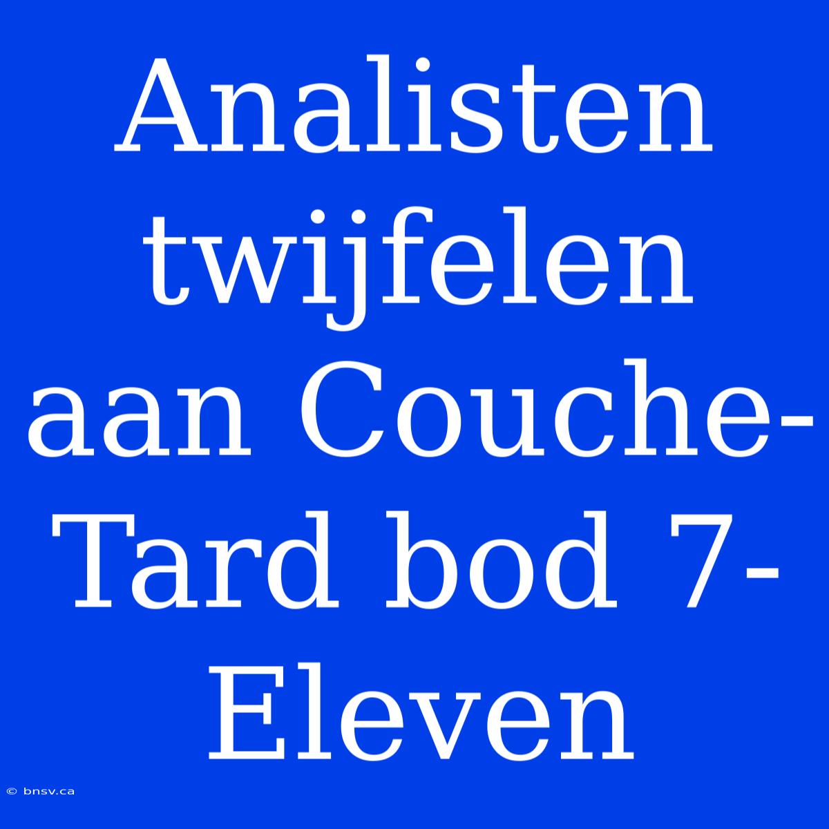 Analisten Twijfelen Aan Couche-Tard Bod 7-Eleven