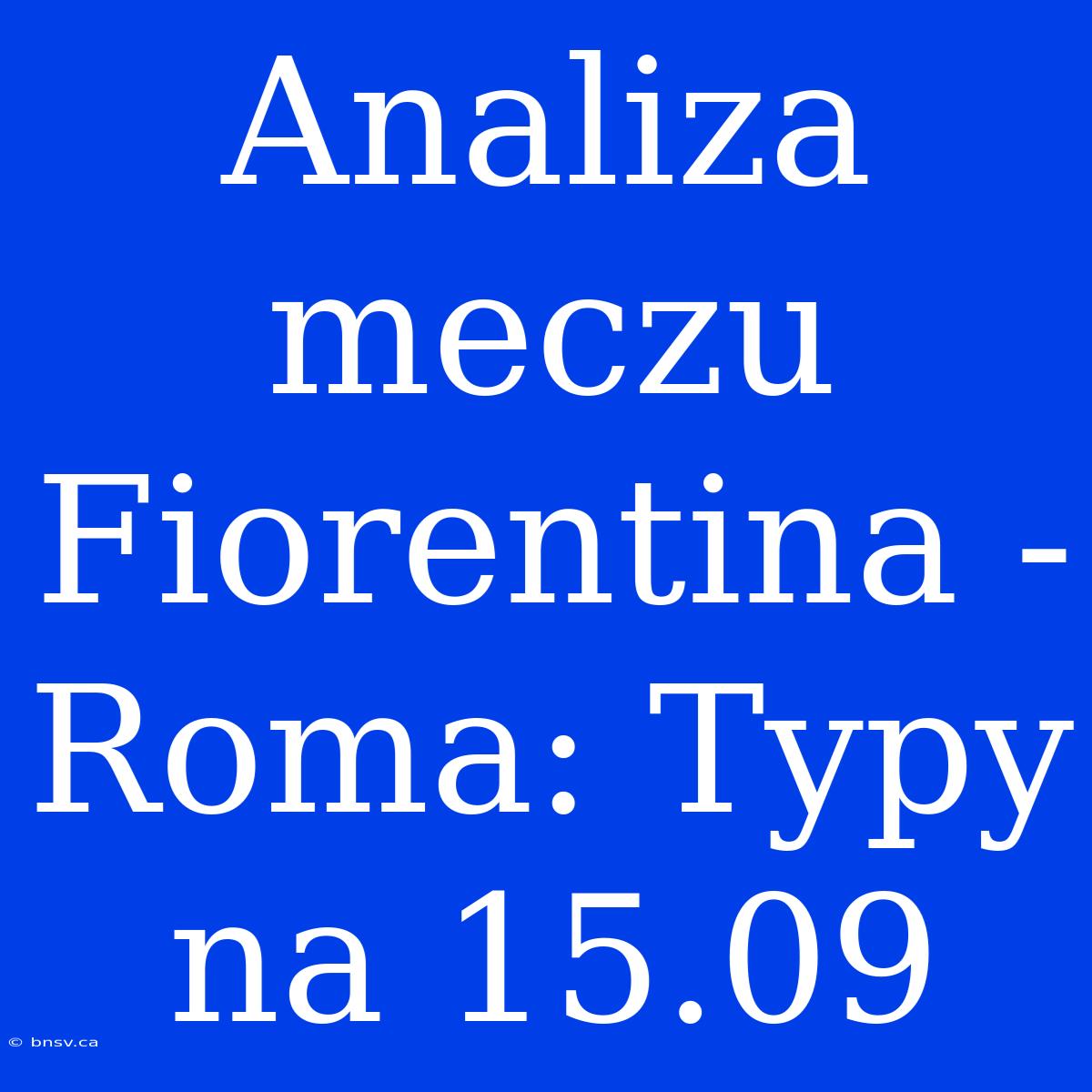 Analiza Meczu Fiorentina - Roma: Typy Na 15.09