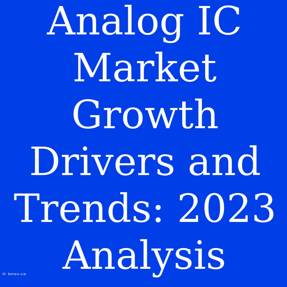 Analog IC Market Growth Drivers And Trends: 2023 Analysis