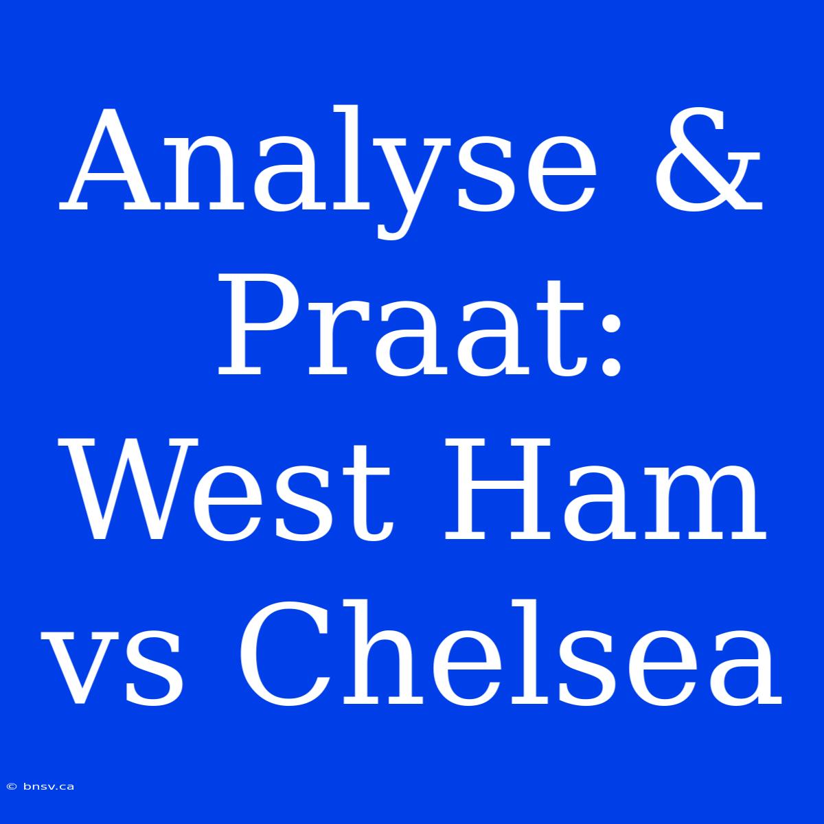 Analyse & Praat: West Ham Vs Chelsea