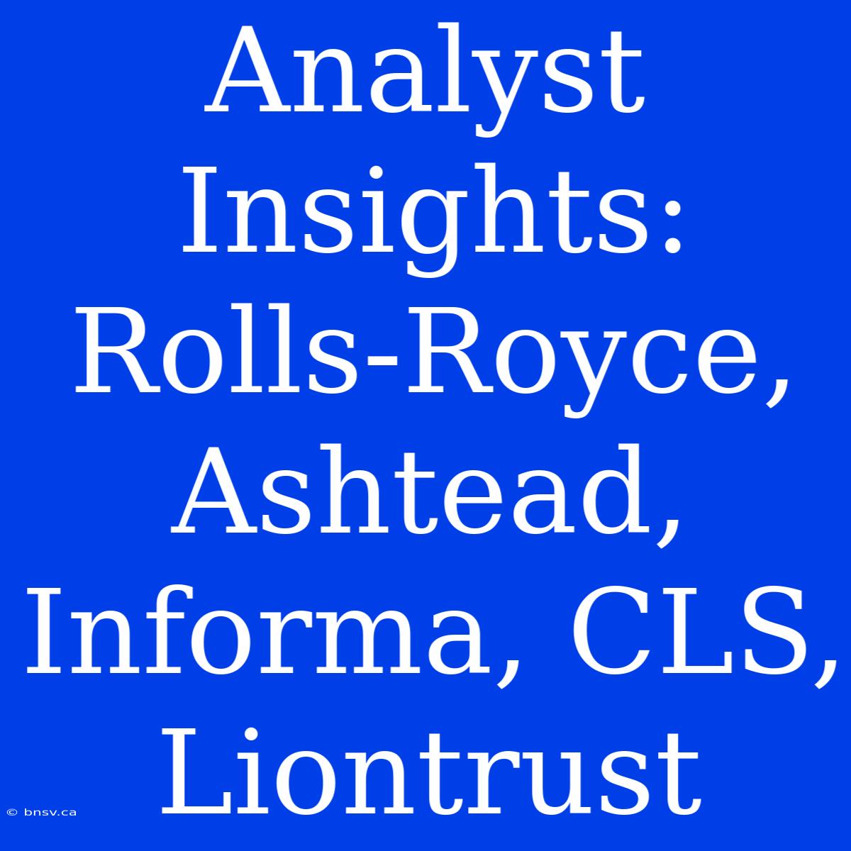 Analyst Insights: Rolls-Royce, Ashtead, Informa, CLS, Liontrust