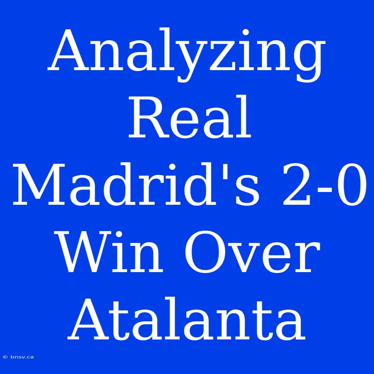 Analyzing Real Madrid's 2-0 Win Over Atalanta