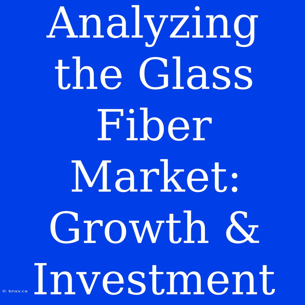 Analyzing The Glass Fiber Market: Growth & Investment