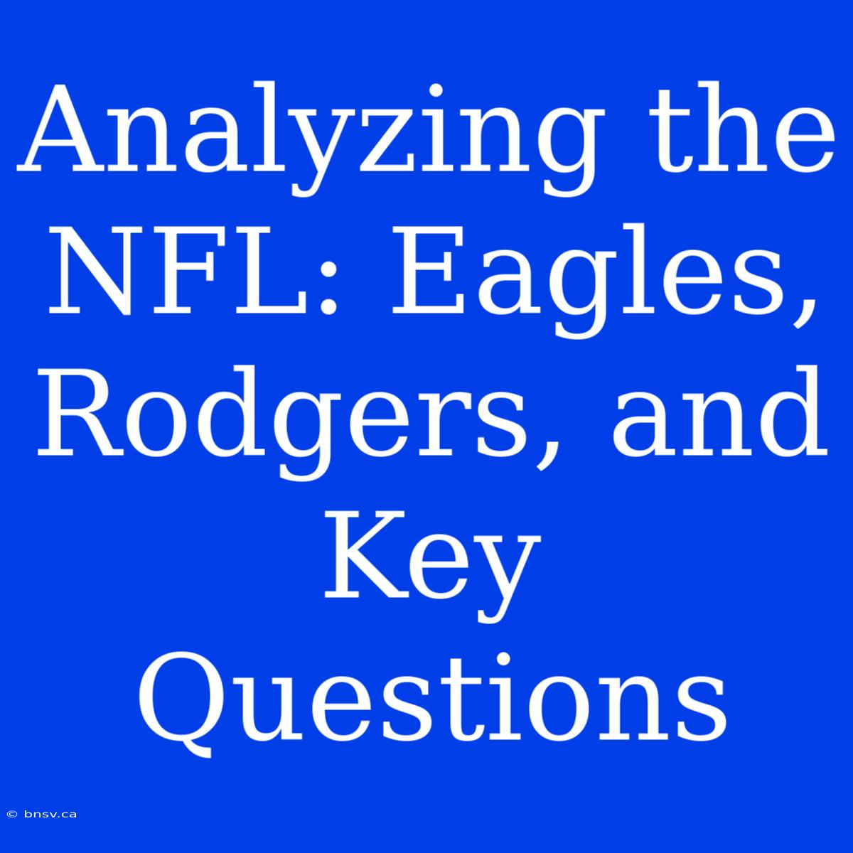 Analyzing The NFL: Eagles, Rodgers, And Key Questions