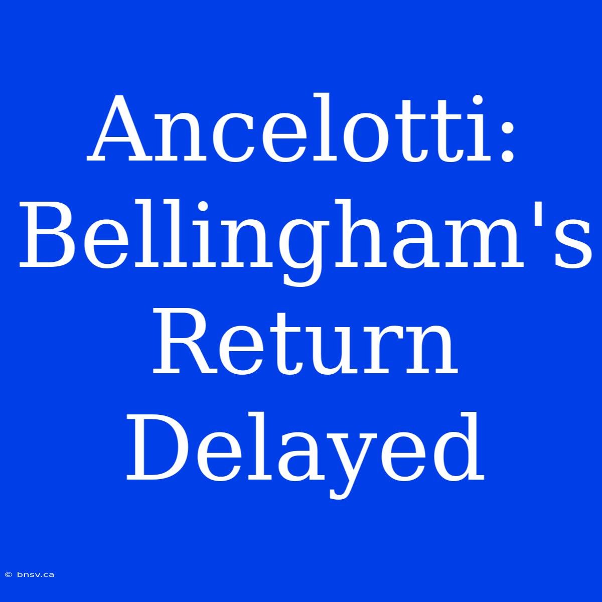 Ancelotti: Bellingham's Return Delayed