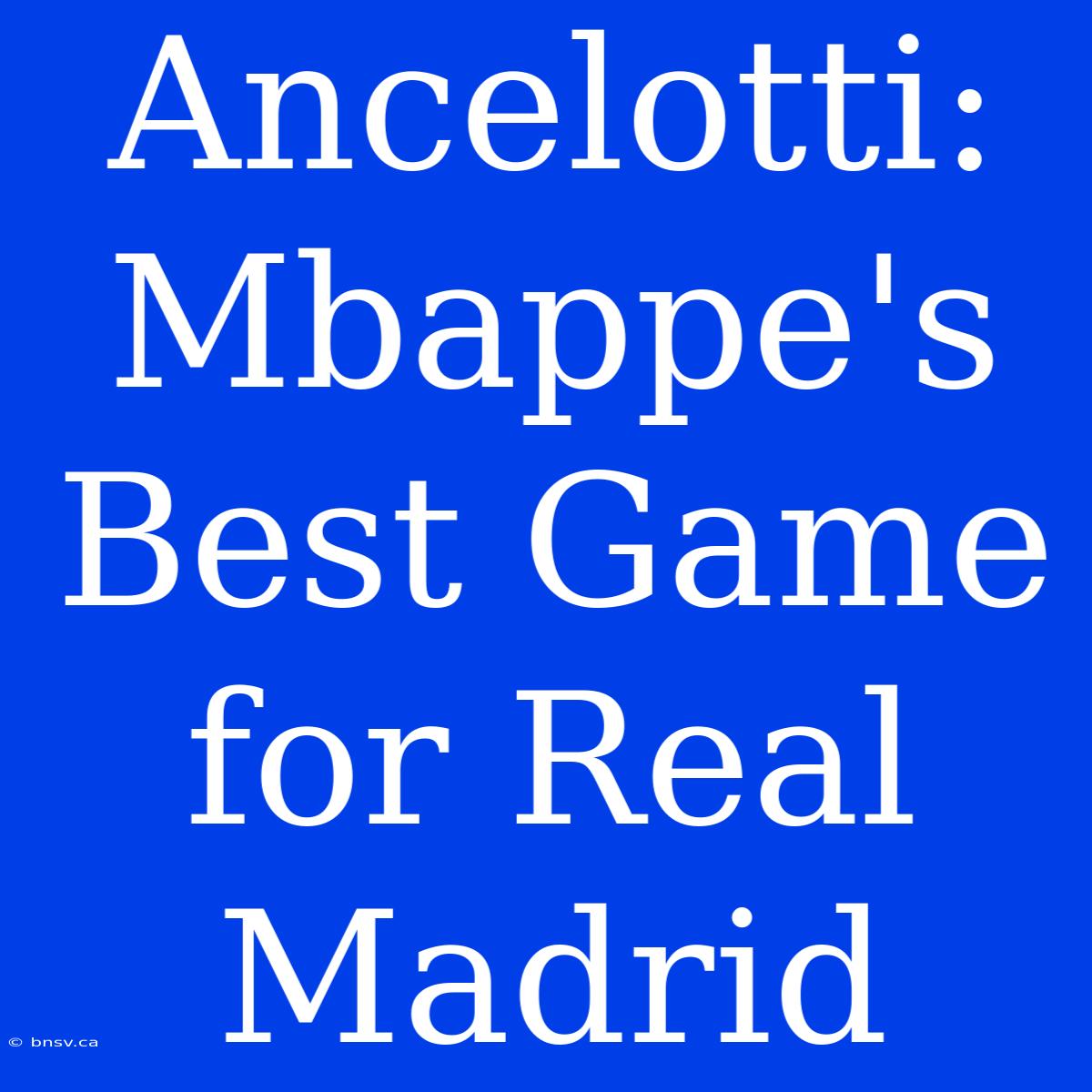 Ancelotti: Mbappe's Best Game For Real Madrid