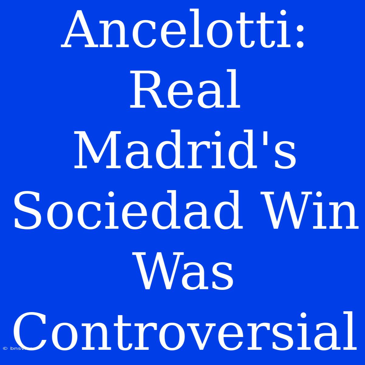 Ancelotti: Real Madrid's Sociedad Win Was Controversial