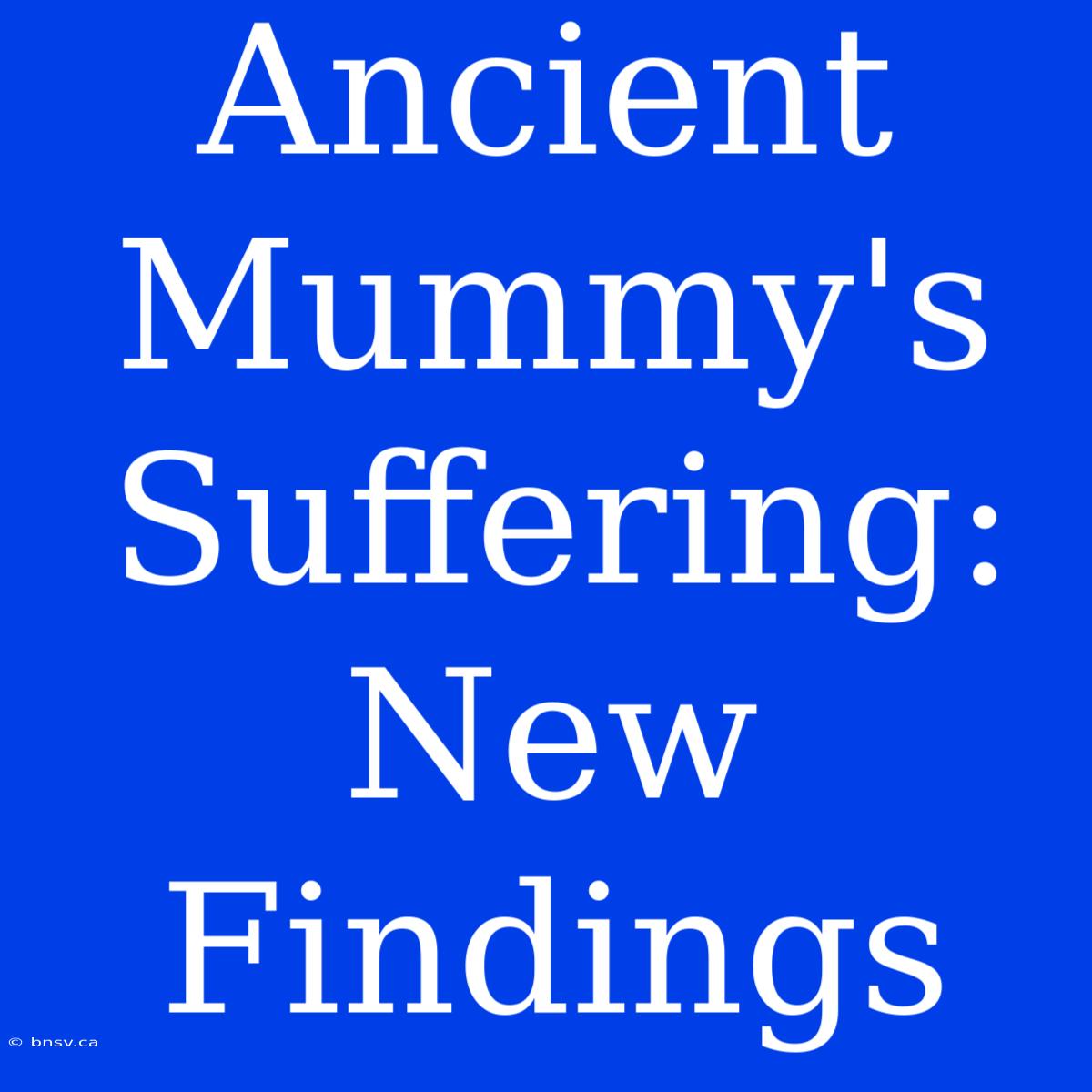 Ancient Mummy's Suffering: New Findings