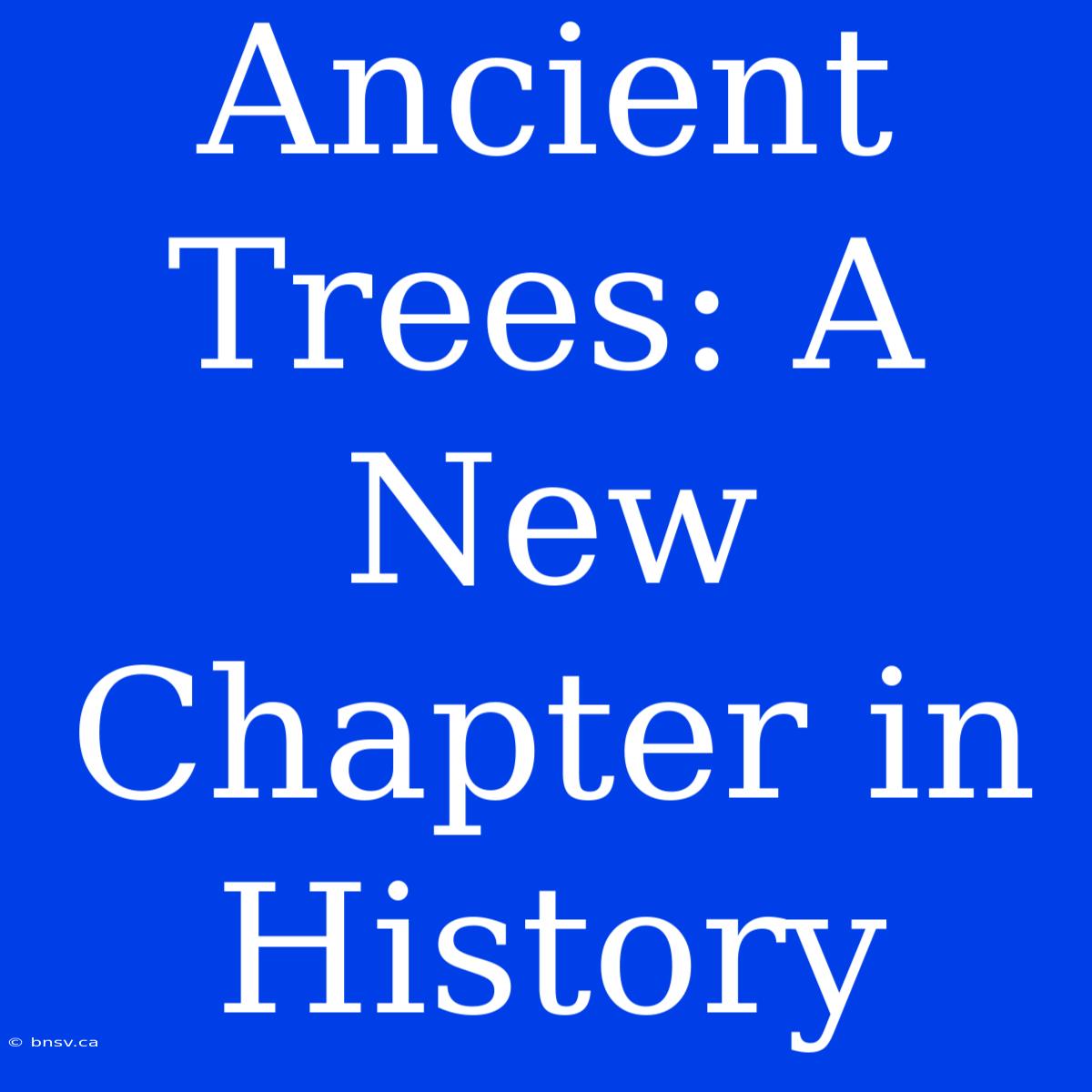 Ancient Trees: A New Chapter In History