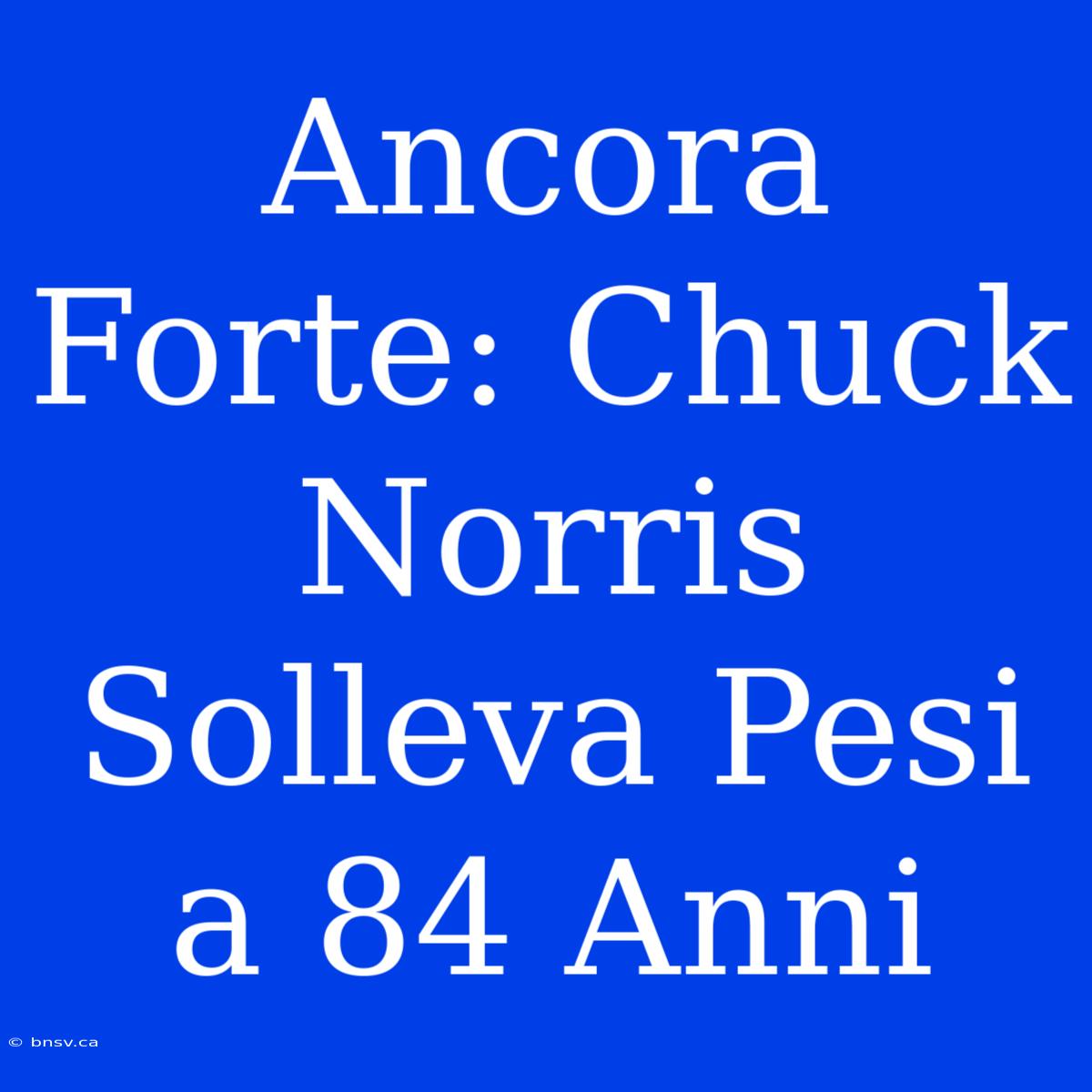 Ancora Forte: Chuck Norris Solleva Pesi A 84 Anni