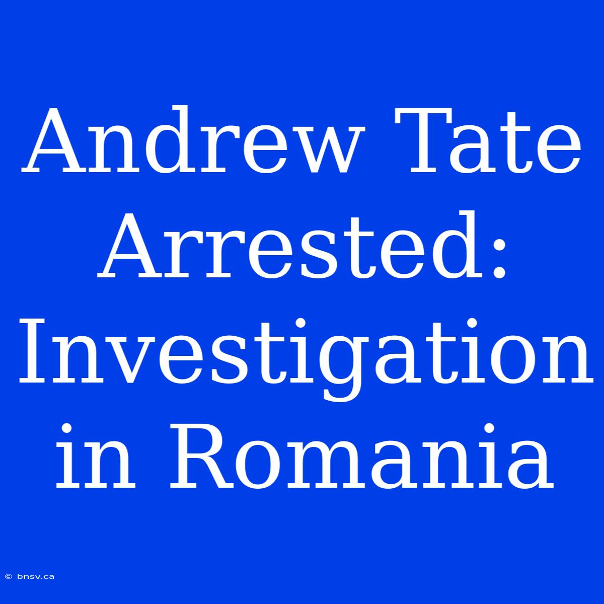 Andrew Tate Arrested: Investigation In Romania