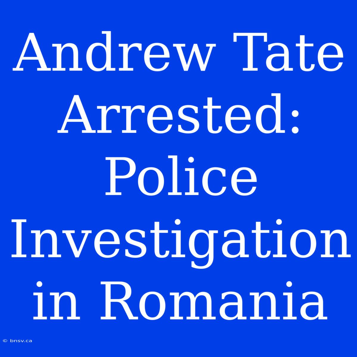 Andrew Tate Arrested: Police Investigation In Romania