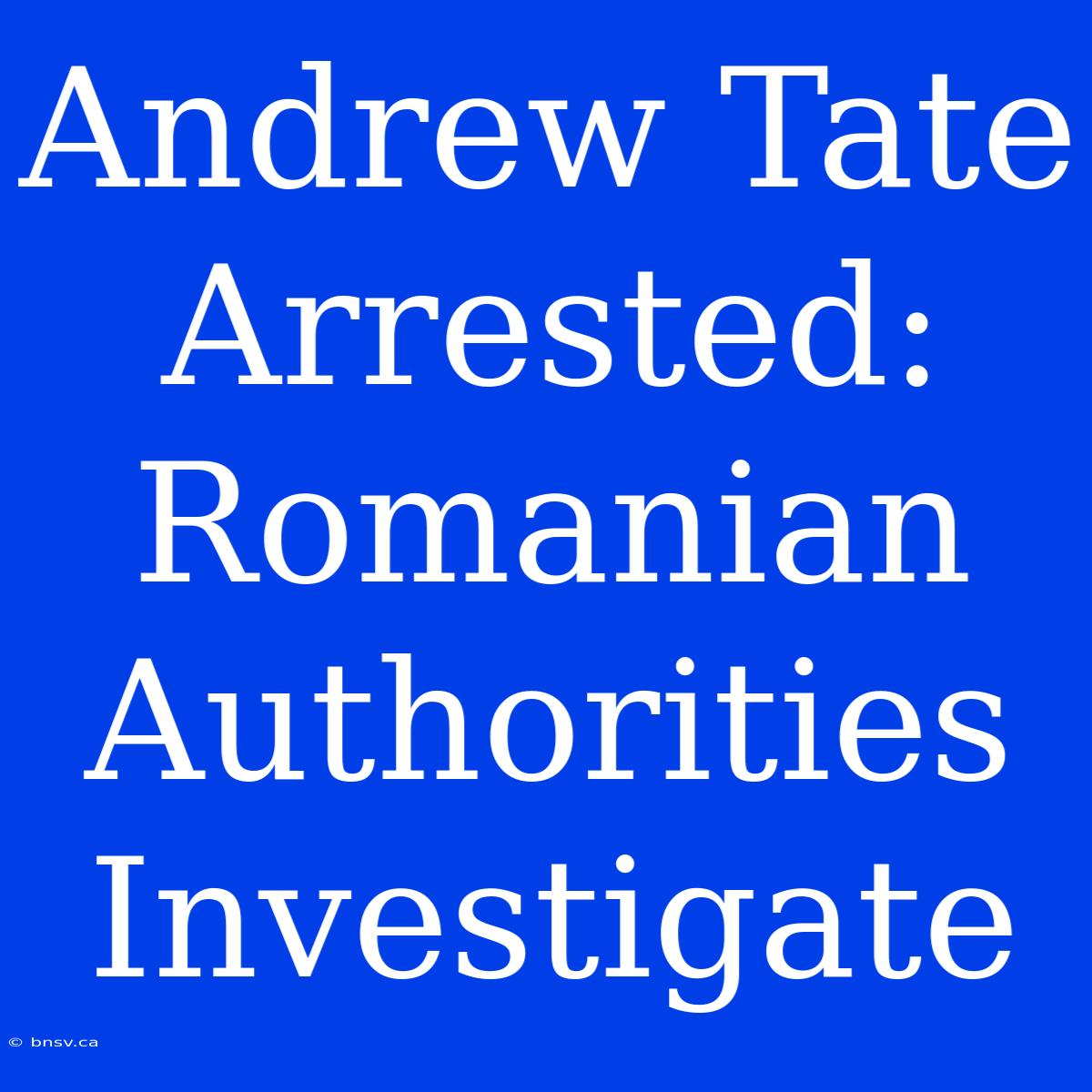 Andrew Tate Arrested: Romanian Authorities Investigate