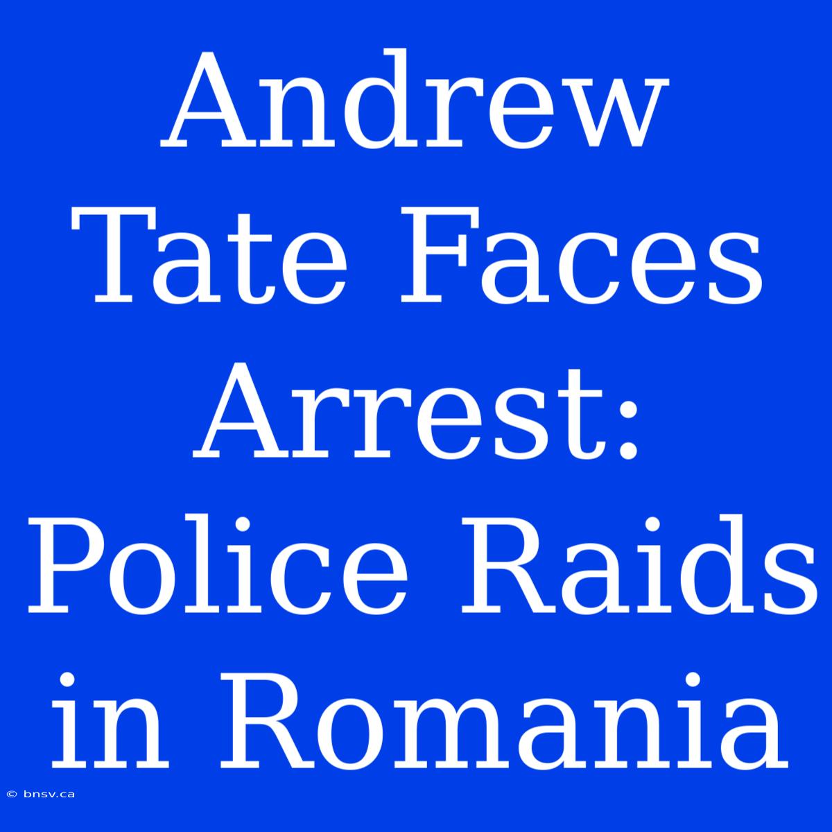 Andrew Tate Faces Arrest: Police Raids In Romania