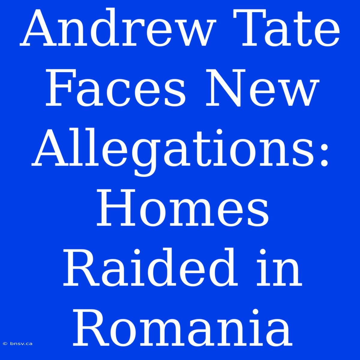 Andrew Tate Faces New Allegations: Homes Raided In Romania