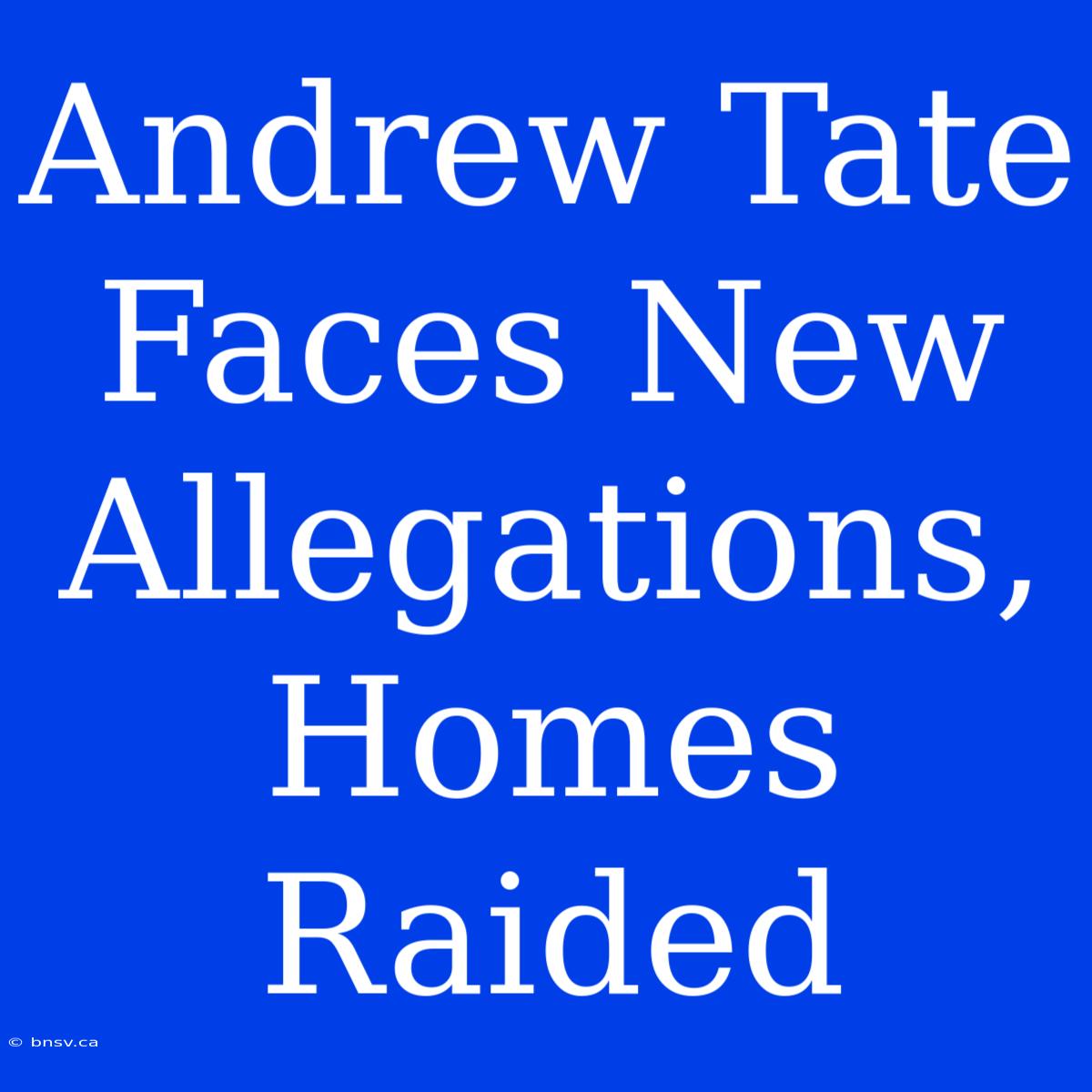 Andrew Tate Faces New Allegations, Homes Raided