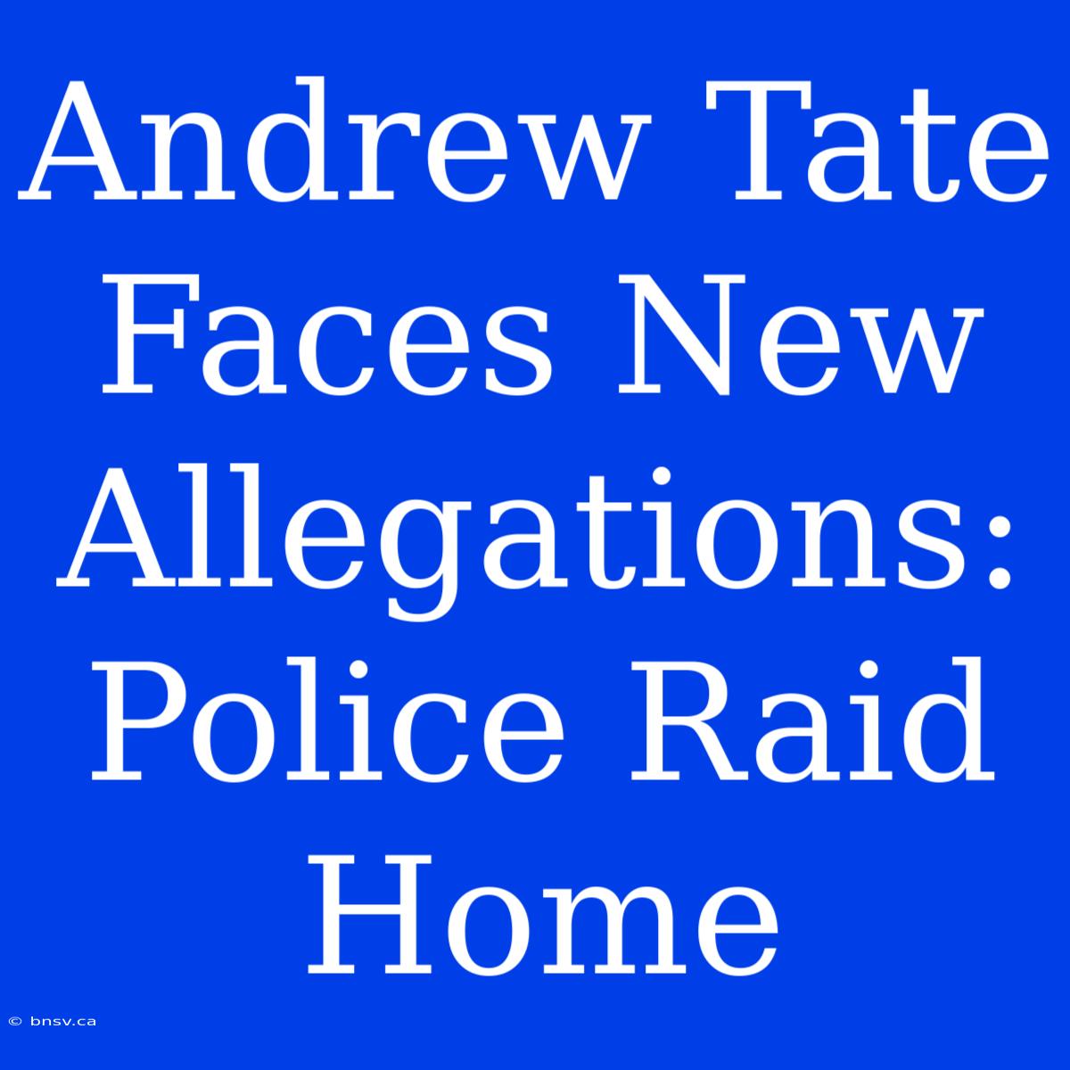 Andrew Tate Faces New Allegations: Police Raid Home