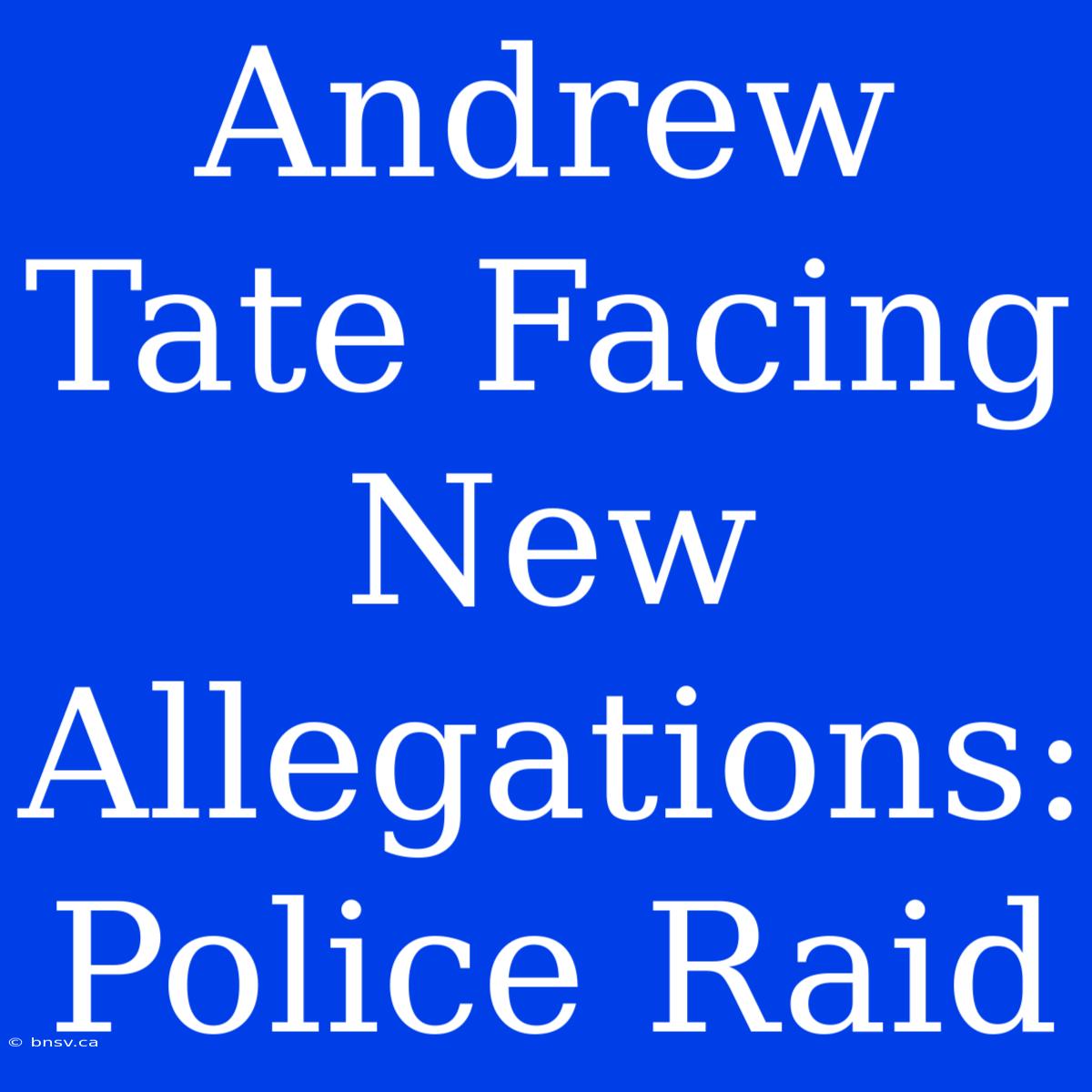 Andrew Tate Facing New Allegations: Police Raid