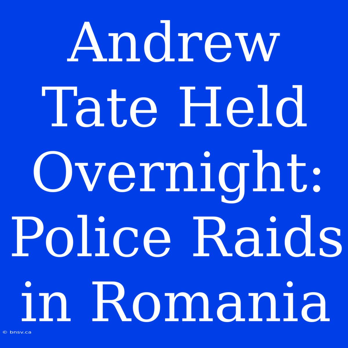 Andrew Tate Held Overnight: Police Raids In Romania