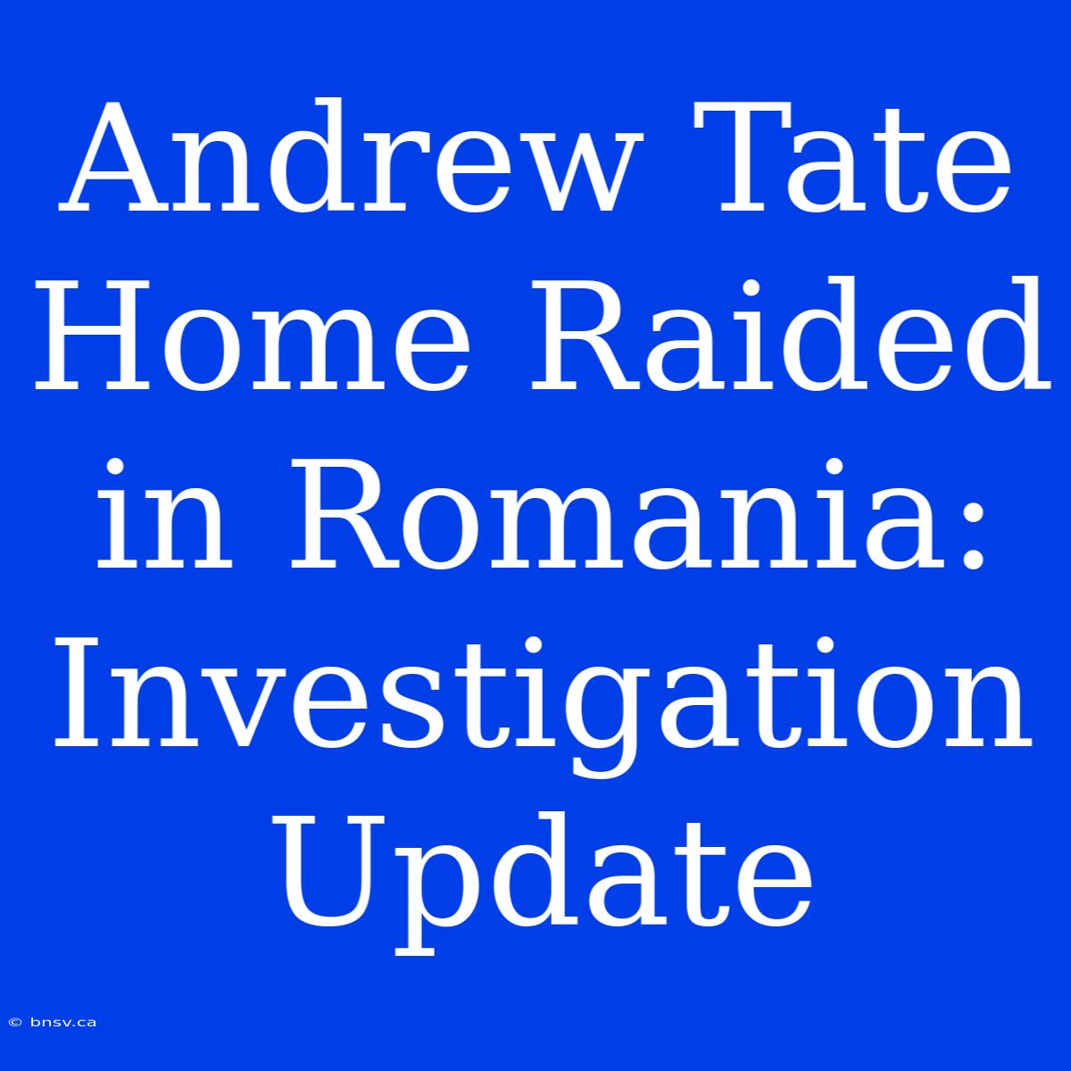 Andrew Tate Home Raided In Romania: Investigation Update