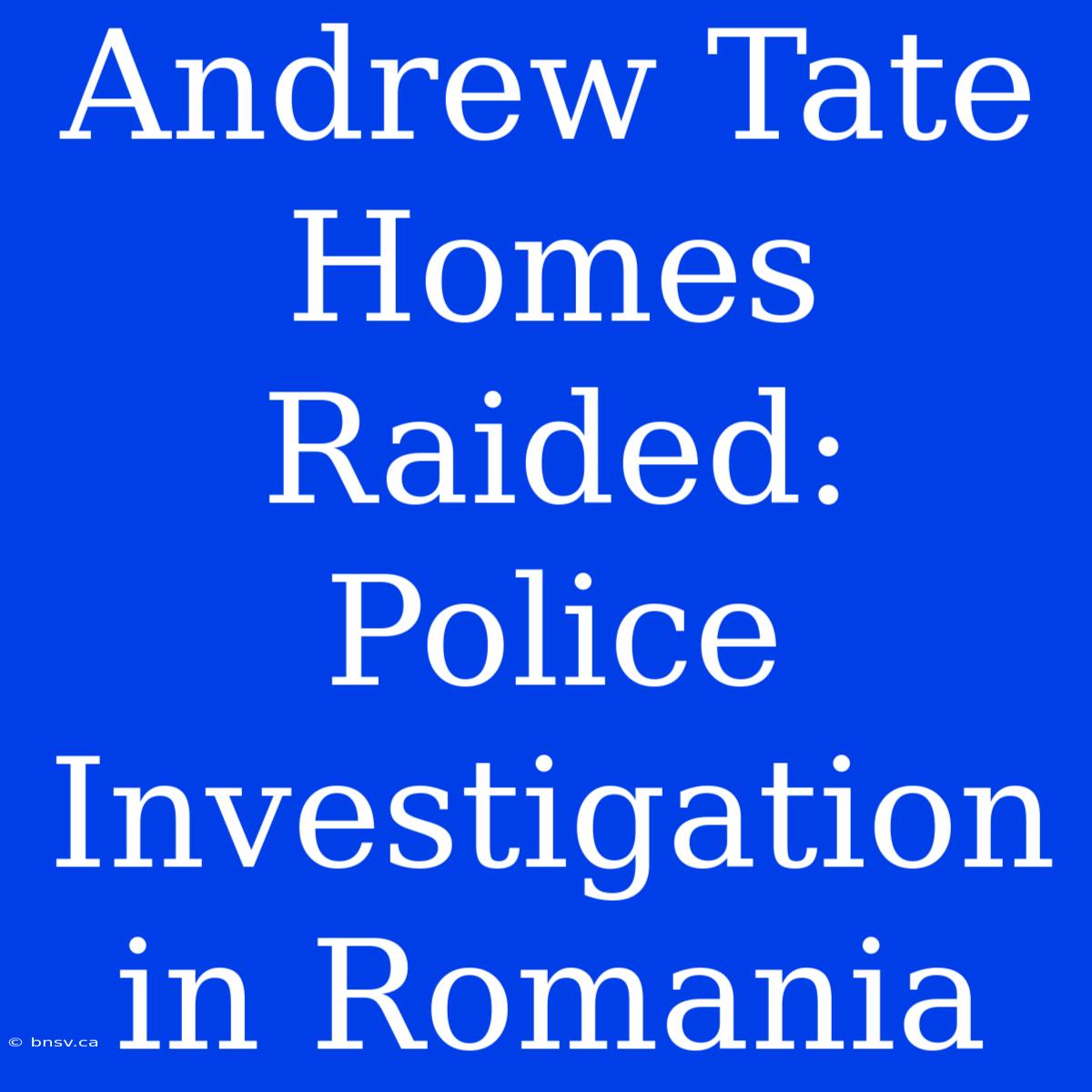 Andrew Tate Homes Raided: Police Investigation In Romania