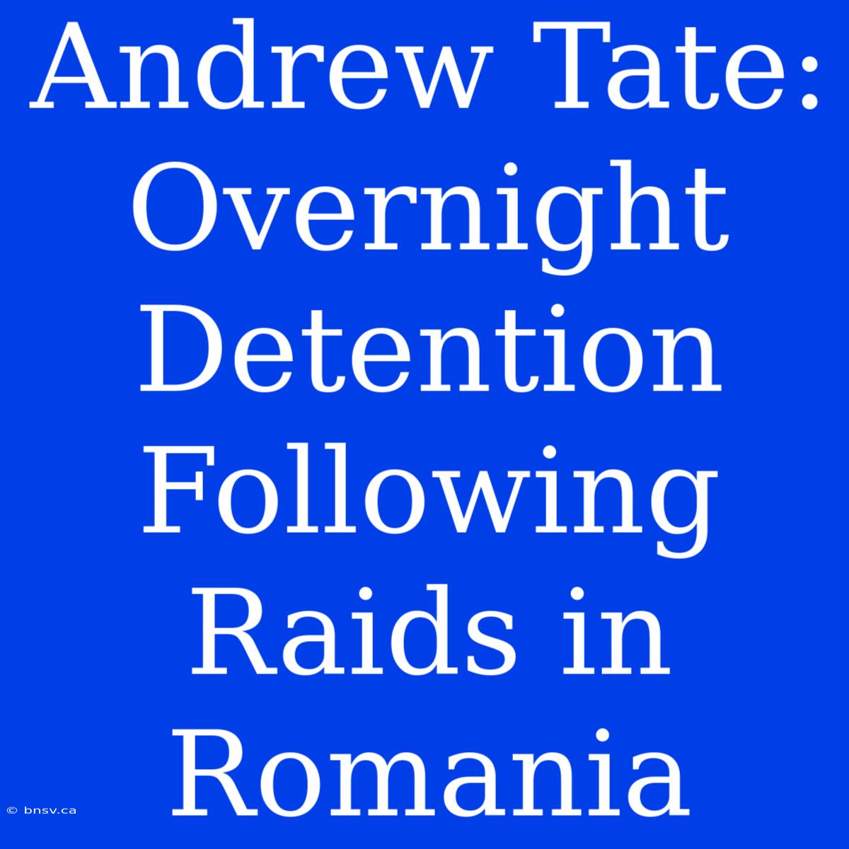 Andrew Tate: Overnight Detention Following Raids In Romania