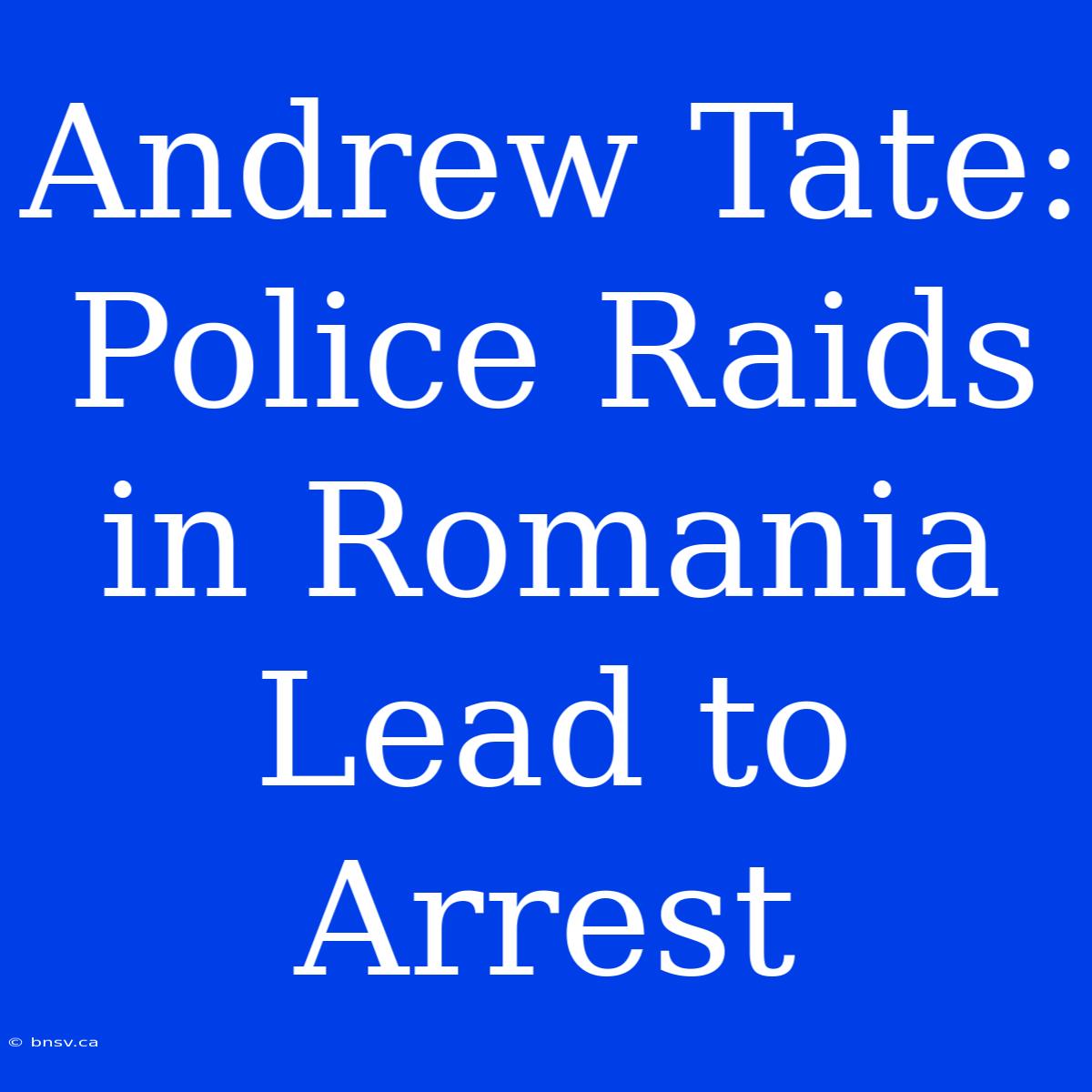 Andrew Tate: Police Raids In Romania Lead To Arrest