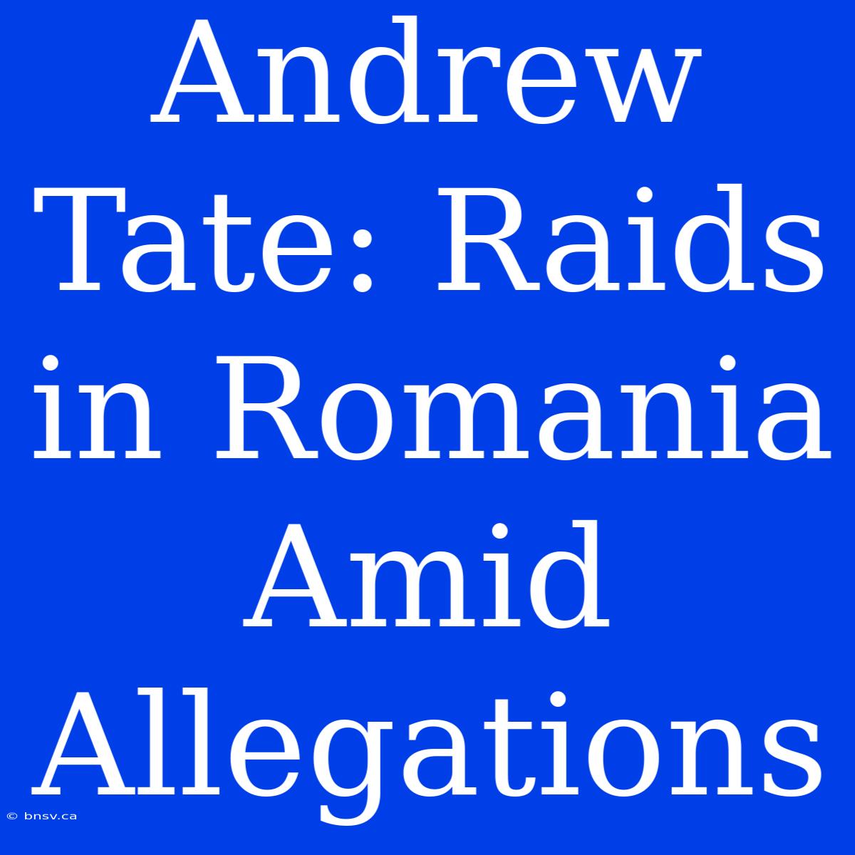 Andrew Tate: Raids In Romania Amid Allegations