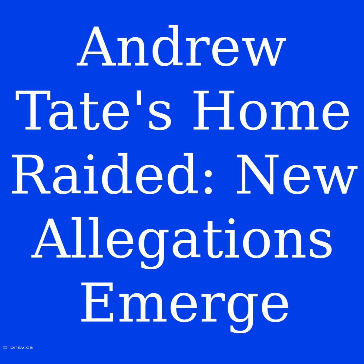 Andrew Tate's Home Raided: New Allegations Emerge