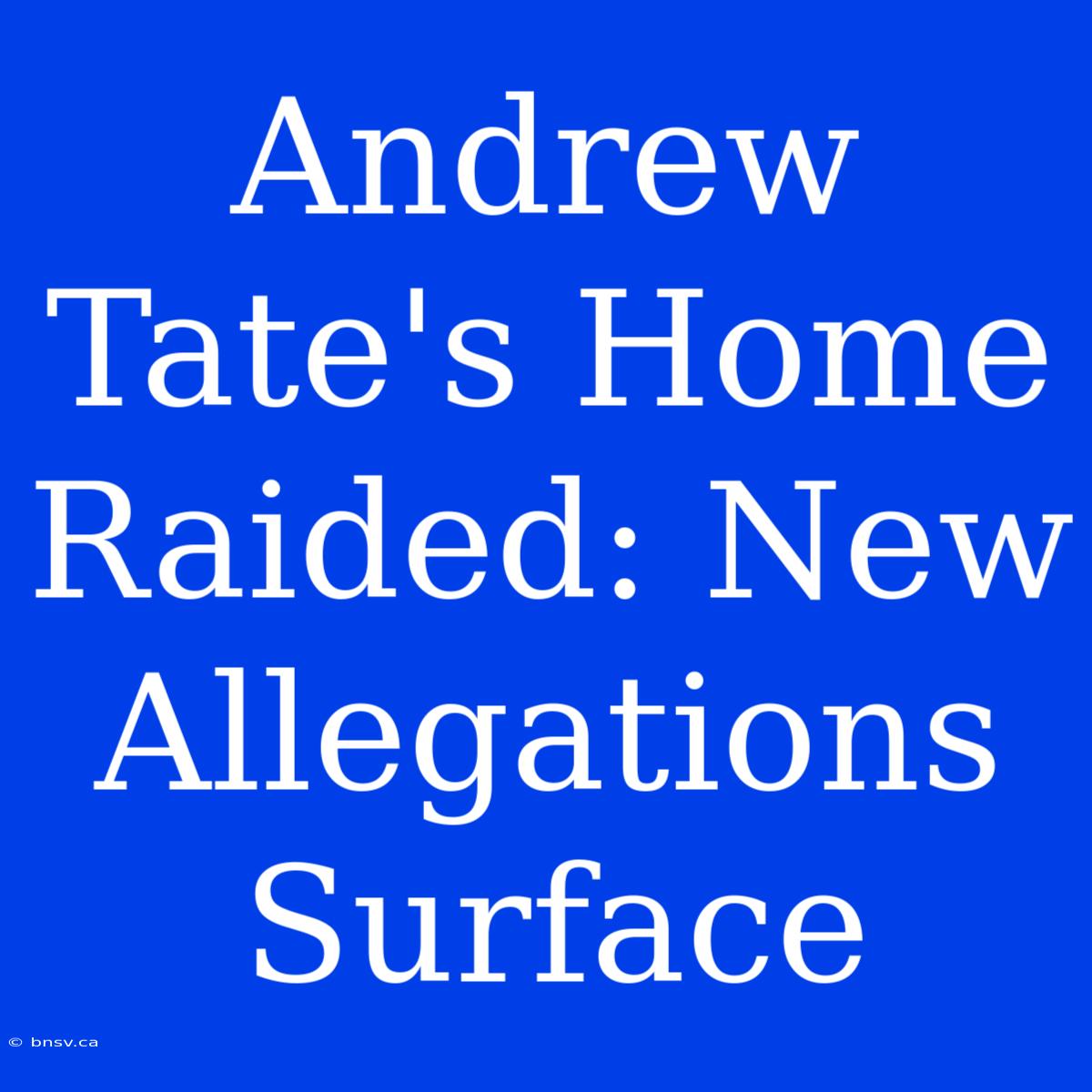 Andrew Tate's Home Raided: New Allegations Surface