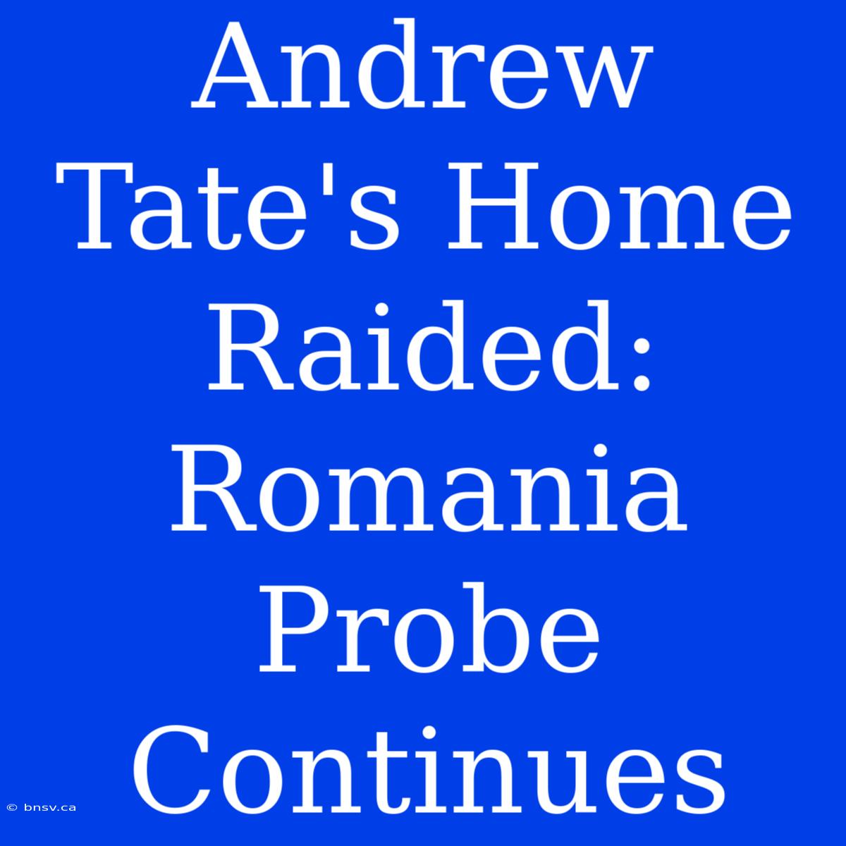 Andrew Tate's Home Raided: Romania Probe Continues