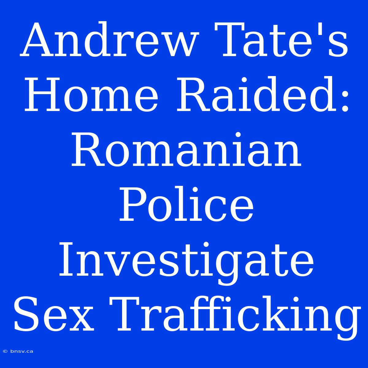 Andrew Tate's Home Raided: Romanian Police Investigate Sex Trafficking