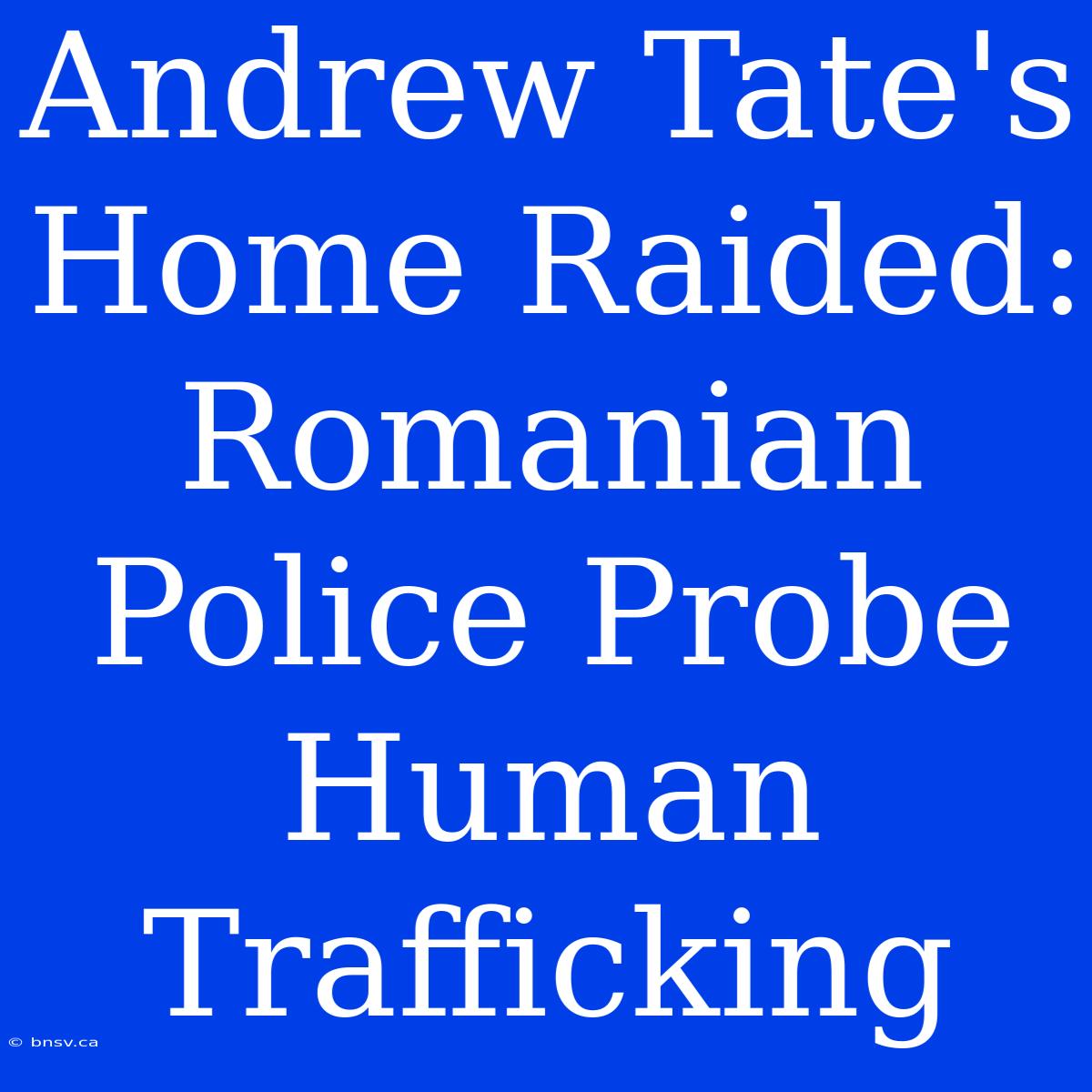 Andrew Tate's Home Raided: Romanian Police Probe Human Trafficking