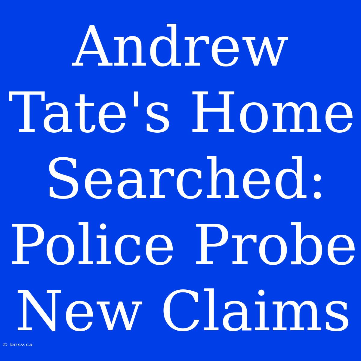 Andrew Tate's Home Searched: Police Probe New Claims