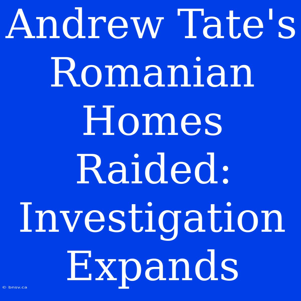 Andrew Tate's Romanian Homes Raided: Investigation Expands