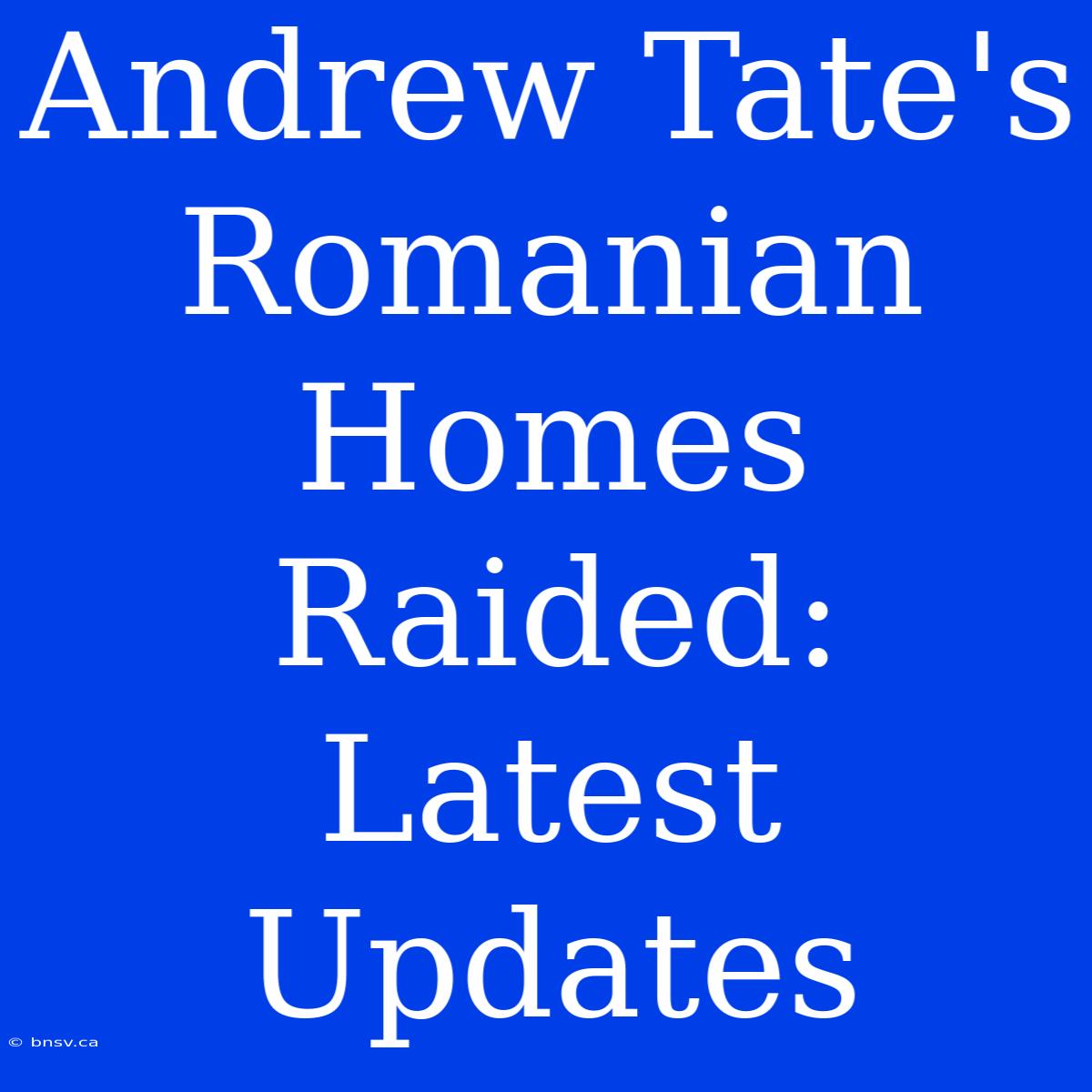 Andrew Tate's Romanian Homes Raided: Latest Updates